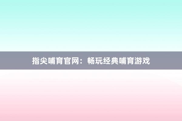 指尖哺育官网：畅玩经典哺育游戏