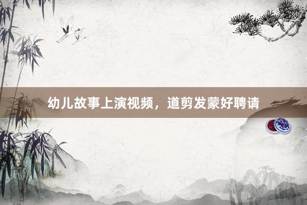 幼儿故事上演视频,道剪发蒙好聘请